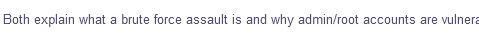 Both explain what a brute force assault is and why admin/root accounts are vulnera
