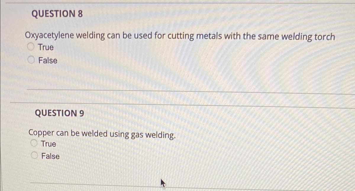 QUESTION 8
Oxyacetylene welding can be used for cutting metals with the same welding torch
True
False
QUESTION 9
Copper can be welded using gas welding.
True
False
