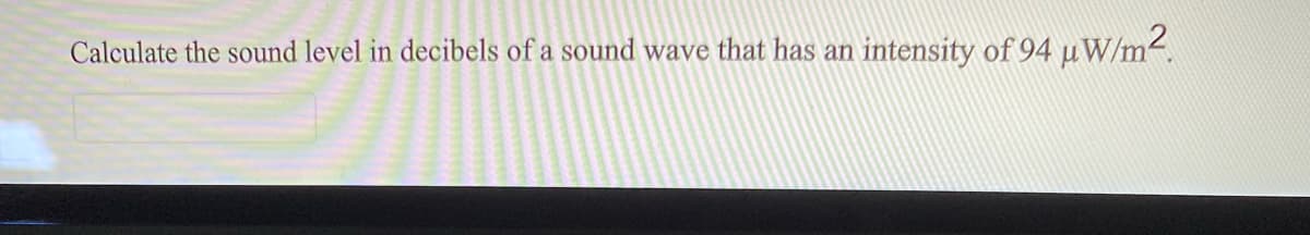 Calculate the sound level in decibels of a sound wave that has an
intensity of 94 µW/m2.
