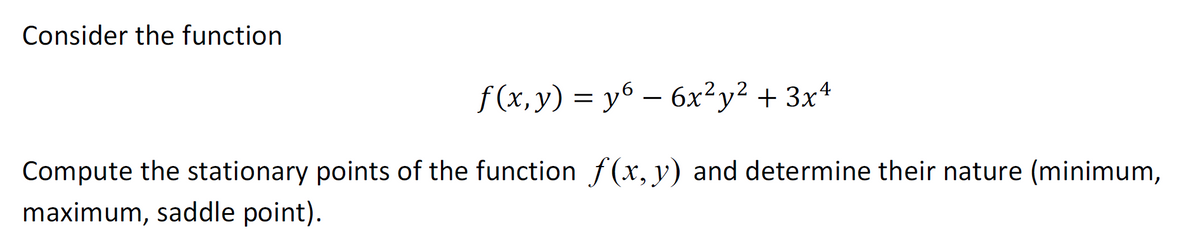 Consider the function
f(x, y) = y6 - 6x²y² + 3x4
Compute the stationary points of the function f(x, y) and determine their nature (minimum,
maximum, saddle point).