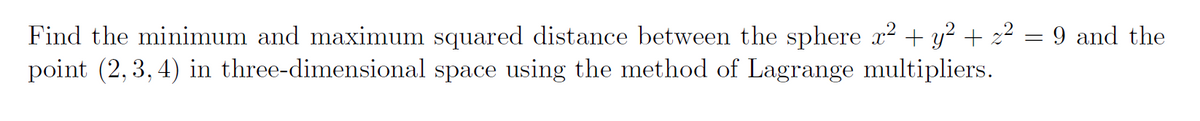 =
Find the minimum and maximum squared distance between the sphere x² + y² + z²
point (2, 3, 4) in three-dimensional space using the method of Lagrange multipliers.
9 and the