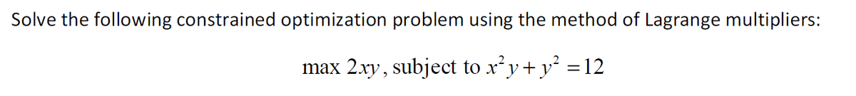 Solve the following constrained optimization problem using the method of Lagrange multipliers:
max 2xy, subject to x²y+ y² = 12