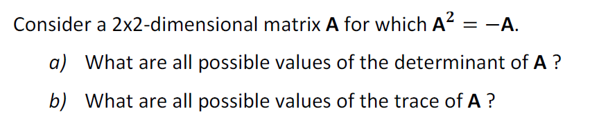 Consider a 2x2-dimensional matrix A for which A² =
a) What are all possible values of the determinant of A?
b) What are all possible values of the trace of A?