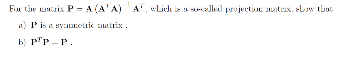 For the matrix P = A (A¹A)¯¹ A¹, which is a so-called projection matrix, show that
a) P is a symmetric matrix,
b) PTP = P.