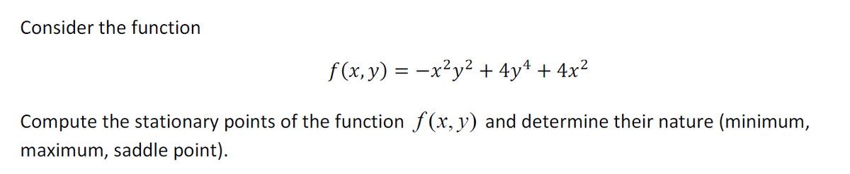 Consider the function
f(x, y) = −x²y² + 4y² + 4x²
Compute the stationary points of the function f(x, y) and determine their nature (minimum,
maximum, saddle point).