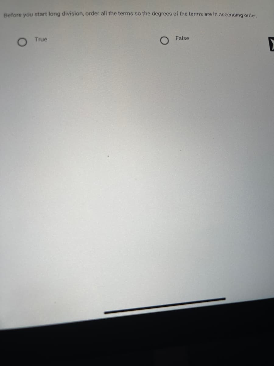 Before you start long division, order all the terms so the degrees of the terms are in ascending order.
True
False
X