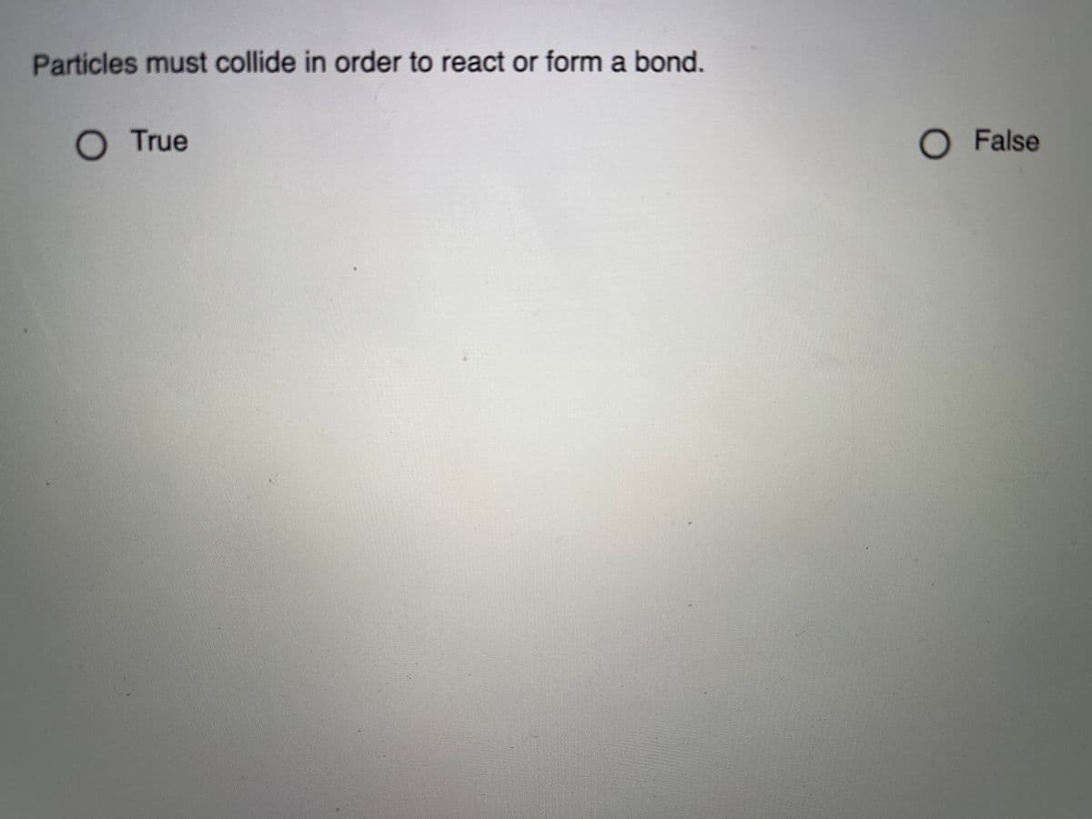 Particles must collide in order to react or form a bond.
O True
O False
