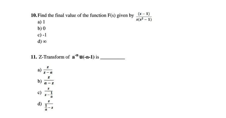 10. Find the final value of the function F(s) given by (S-1)
s(s² - 1)
a) 1
b) 0
c) -1
d) ∞
11. Z-Transform of an u(-n-1) is
Z
a)
b)
c)
d)
Z
a
Z
L