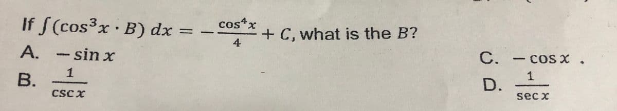 If S(cos³x· B) dx = –
cos*x
+ C, what is the B?
4
A. - sin x
А.
С.
- Cos x .
1
1
D.
CSCX
sec x
B.
