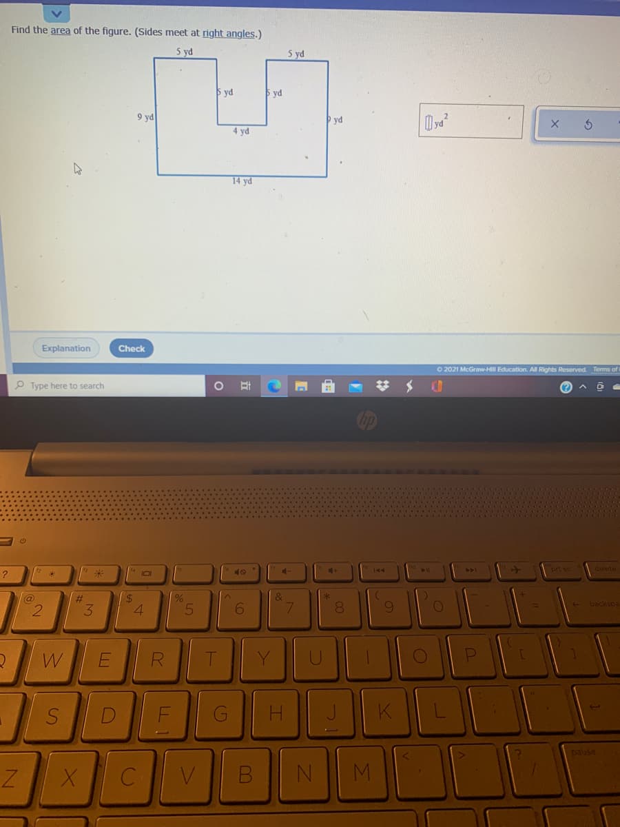 Find the area of the figure. (Sides meet at right angles.)
5 yd
5 yd
5 yd
yd
9 yd
yd
4 yd
14 yd
Explanation
Check
O 2021 McGraw-Hill Education. All Rights Reserved. Terms of
O Type here to search
AI
delete
40
%23
+ backspa
4.
6.
W
E
Y
H
K
pause
M.
