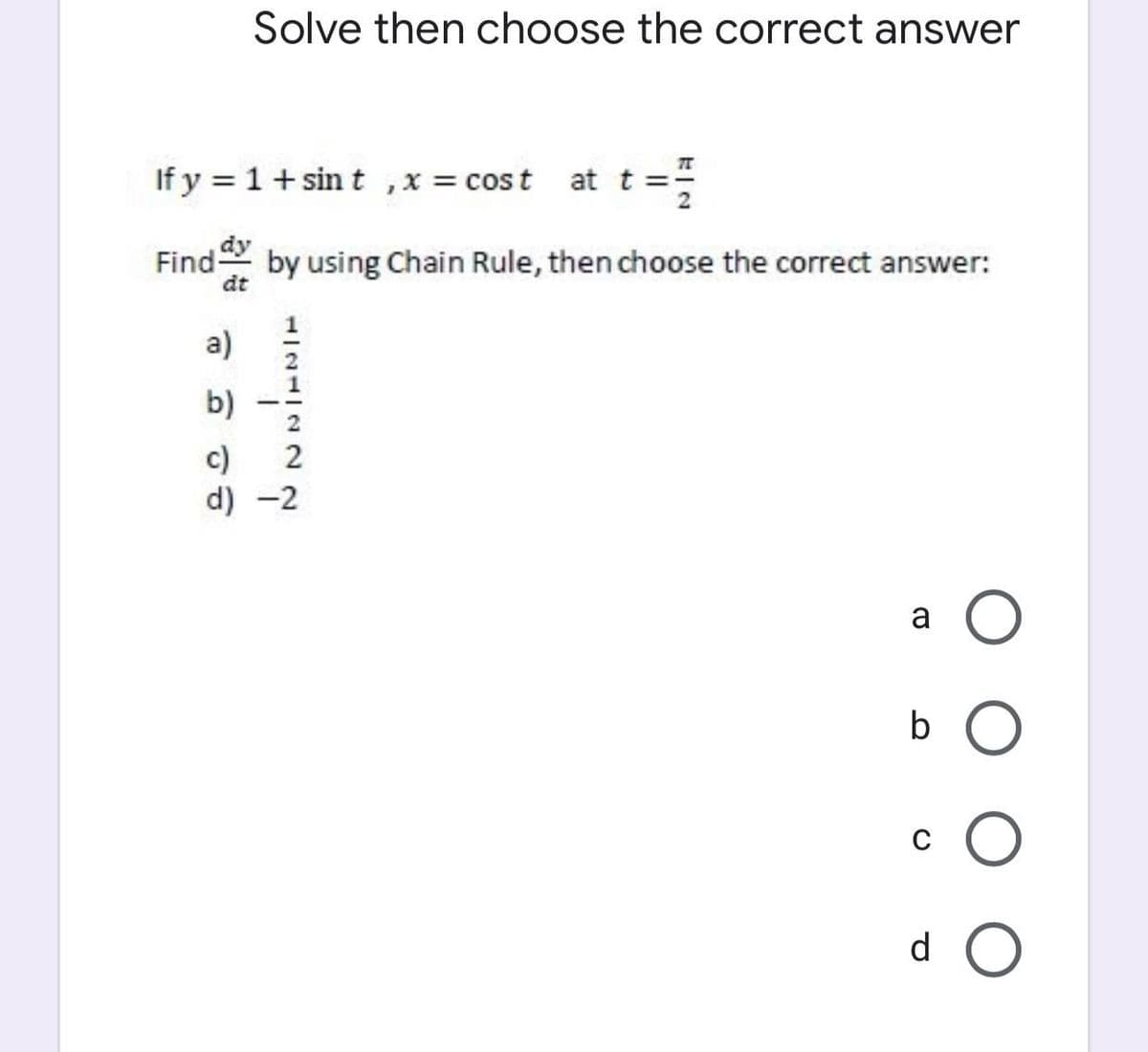 Solve then choose the correct answer
If y = 1+ sin t ,x = cost at t =:
Find dy
by using Chain Rule, then choose the correct answer:
dt
a)
b)
c)
d) -2
a O
C
d O
1/21122
