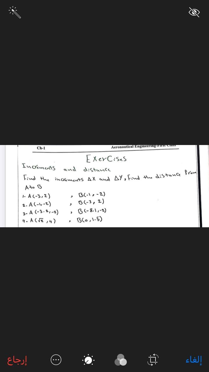 Ch-1
Aeronautical EngineerimgersCas
ExerCises
Increments
and
d:stance
Ato B
1- A (-3,2)
2.A(-レ-2)
3- A (-3.2,-2)
4- ACE,4)
B(-1,-2)
13(-3, 2)
B(-8.1,-2)
BCo小-5)
إلغاء
..
