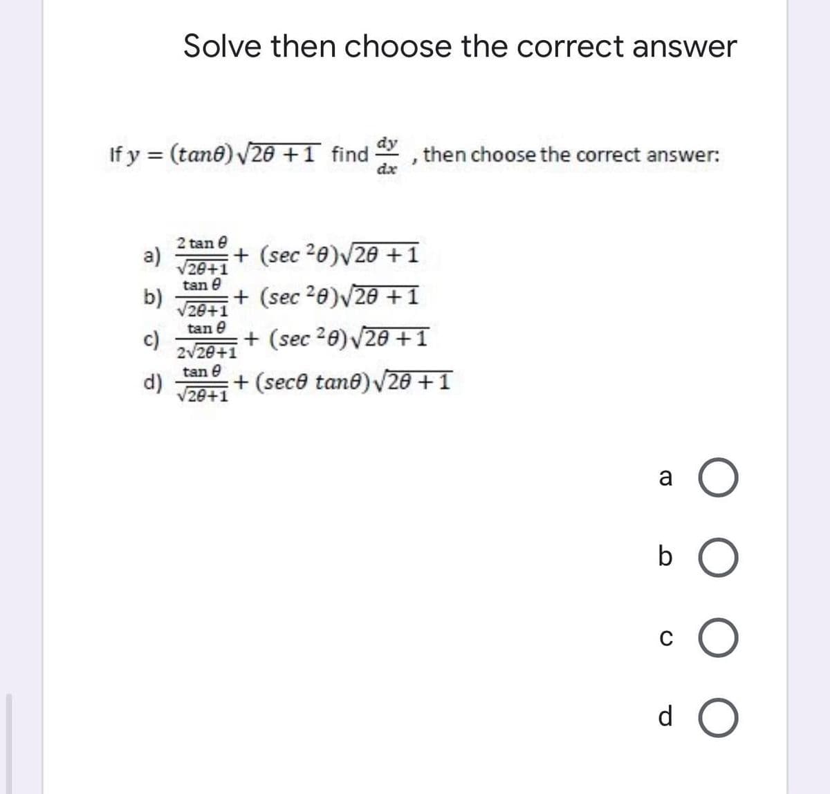 Solve then choose the correct answer
If y = (tan6) V20 +1 find
,then choose the correct answer:
dx
2 tan e
a)
V28+1
tan e
b)
V28+1
tan e
c)
2v20+1
+ (sec 20)/20 +1
+ (sec 20)v20 +1
+ (sec 20) V20 +1
tan e
d)
V20+1
+ (sece tane) V20 + 1
a
b O
d O
