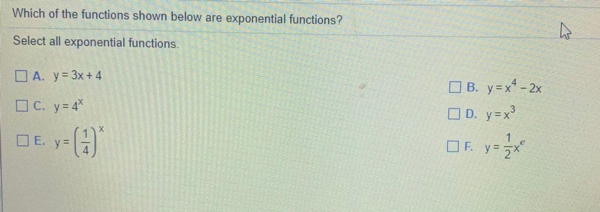 Which of the functions shown below are exponential functions?
Select all exponential functions.
A. y= 3x+ 4
O B. y=x*- 2x
C. y= 4*
O D. y=x
1
OE. y%=
4
y3=
