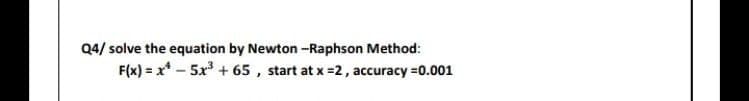 Q4/ solve the equation by Newton -Raphson Method:
F(x) = x* - 5x + 65 , start at x =2, accuracy =0.001
