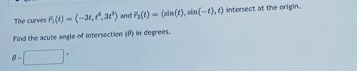 The curves 7₁(t) = (-3t, t°, 3t³) and r2(t) = (sin(t), sin(-t), t) intersect at the origin.
Find the acute angle of intersection (0) in degrees.