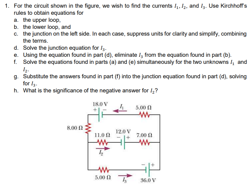 Solve the junction equation for I3.
Using the equation found in part (d), eliminate Iz from the equation found in part (b).
Solve the equations found in parts (a) and (e) simultaneously for the two unknowns I, and
I2.
