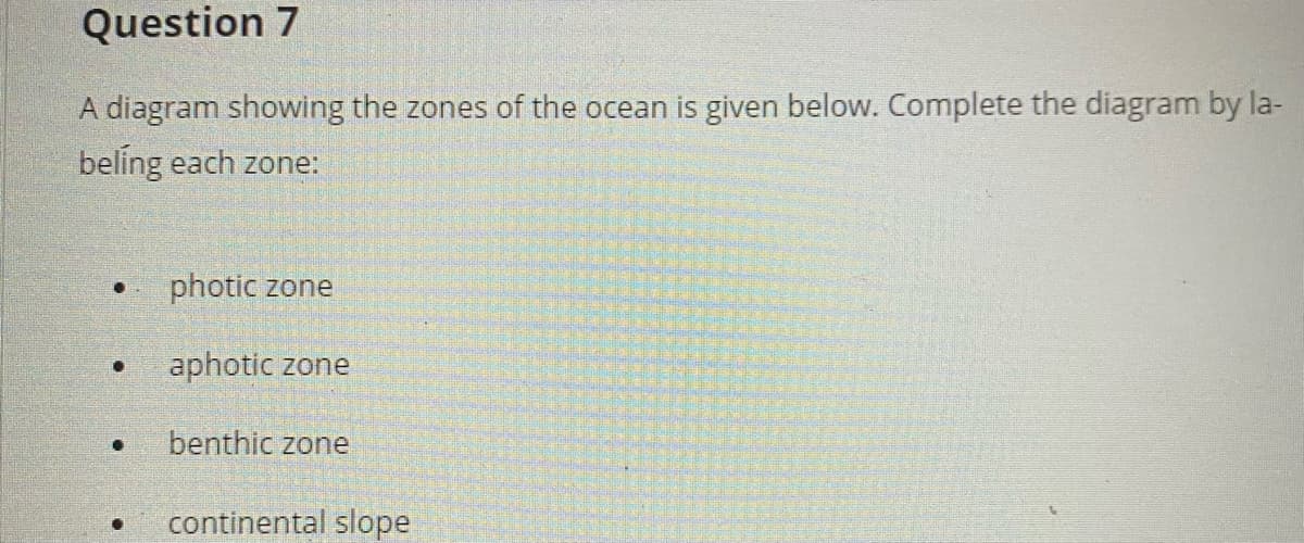 Question 7
A diagram showing the zones of the ocean is given below. Complete the diagram by la-
beling each zone:
photic zone
aphotic zone
benthic zone
continental slope
