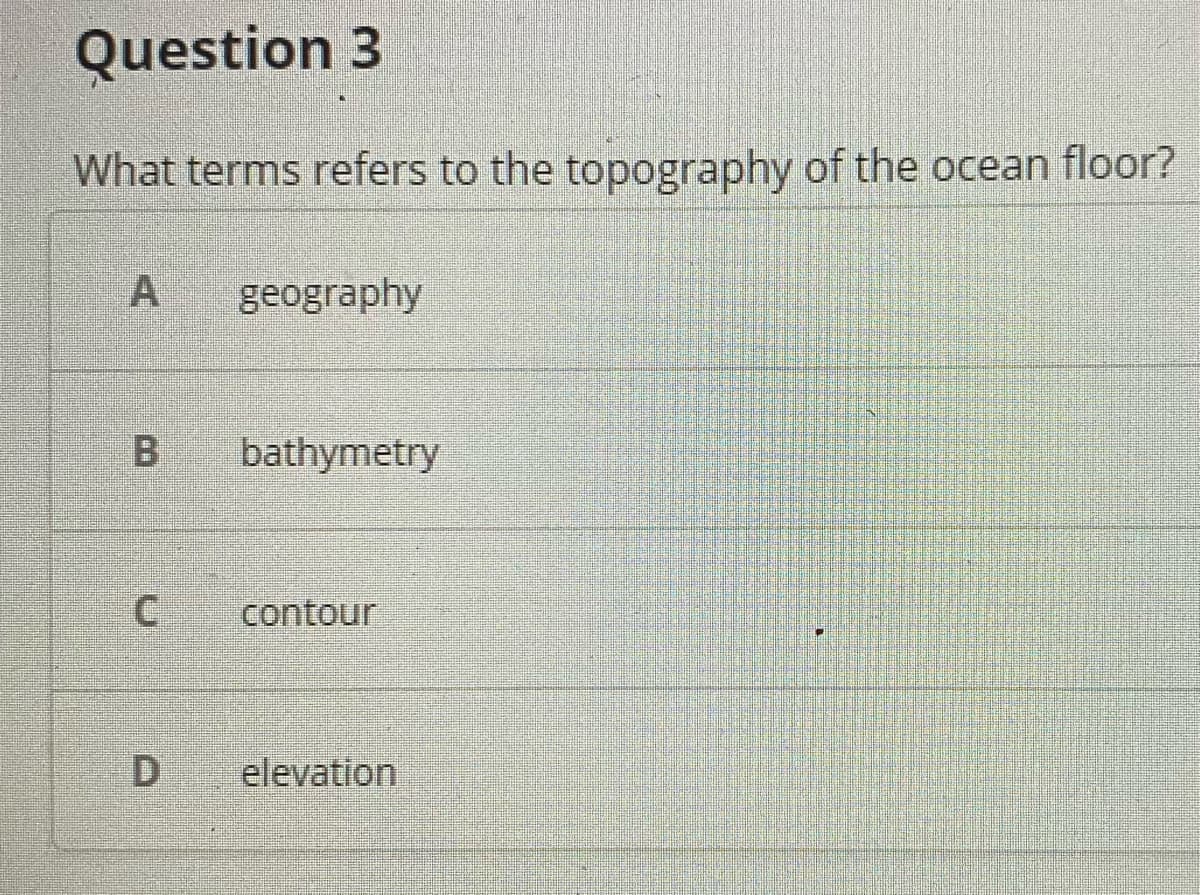 Question 3
What terms refers to the topography of the ocean floor?
geography
B
bathymetry
contour
elevation
