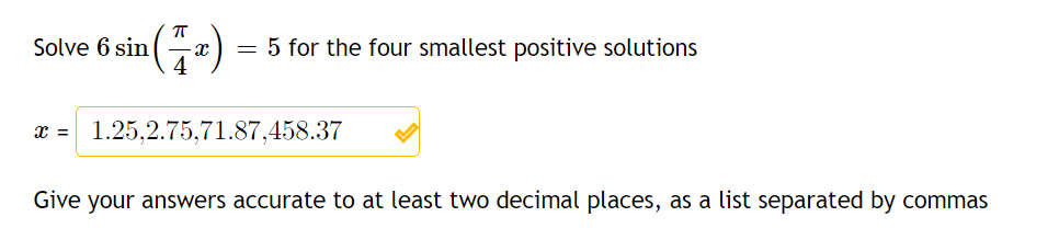 (*)
4
Solve 6 sin
= 5 for the four smallest positive solutions
X = 1.25,2.75,71.87,458.37
Give your answers accurate to at least two decimal places, as a list separated by commas