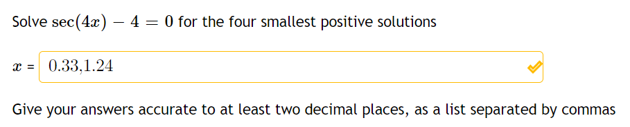 Solve sec(4x) - 4 = 0 for the four smallest positive solutions
x = 0.33,1.24
Give your answers accurate to at least two decimal places, as a list separated by commas