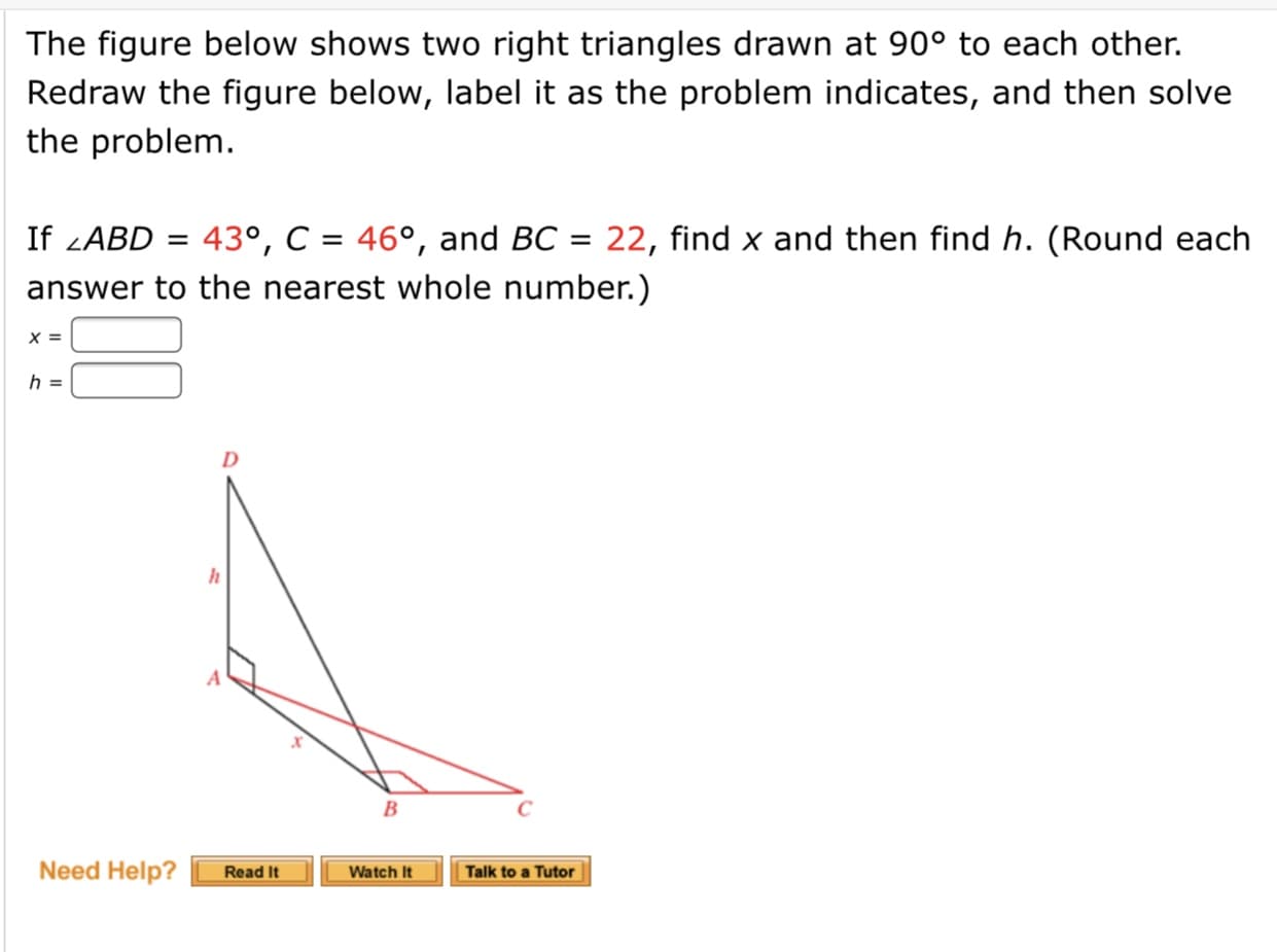 If -ABD
43°, C = 46°, and BC = 22, find x and then find h. (Round each
%3D
%3D
answer to the nearest whole number.)
=
h =
D
