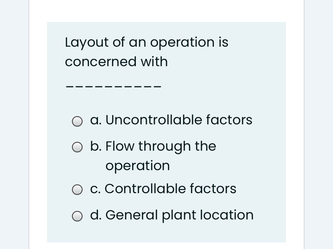 Layout of an operation is
concerned with
O a. Uncontrollable factors
O b. Flow through the
operation
O c. Controllable factors
O d. General plant location
