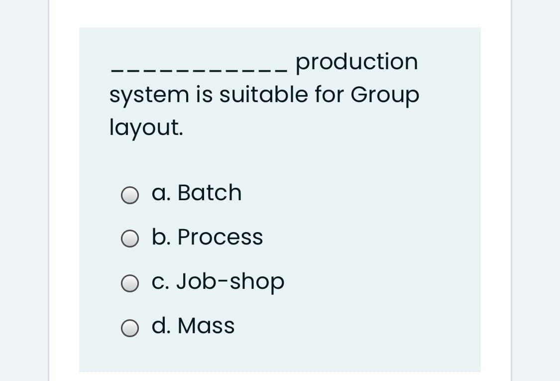 production
-- -
system is suitable for Group
layout.
a. Batch
O b. Process
O C. Job-shop
O d. Mass
