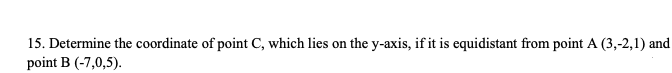 15. Determine the coordinate of point C, which lies on the y-axis, if it is equidistant from point A (3,-2,1) and
point B (-7,0,5).
