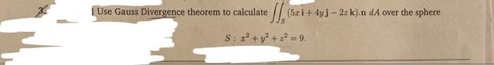 I Use Gauss Divergence theorem to calculate
/ (5zi+ 4yj - 2z k).n dA over the sphere
S: +y += 9.
