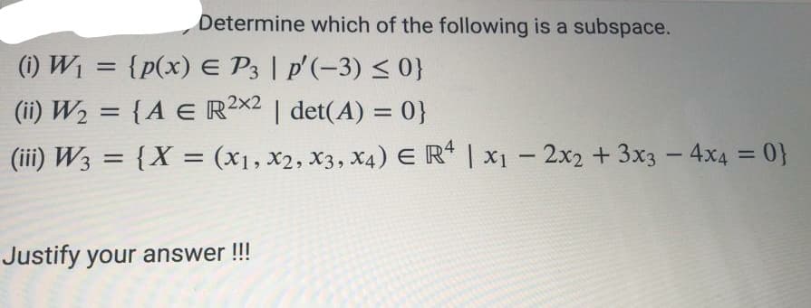 Determine which of the following is a subspace.
(i) W1 = {p(x) E P3 | p'(-3) < 0}
(ii) W2 = {A E R²x2 | det(A) = 0}
(iii) W3 = {X = (x1, x2, X3, X4) E R* | x1 - 2x2 + 3x3 - 4x4 = 0}
%3D
Justify your answer !!!
