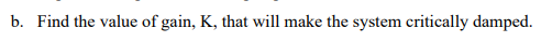 b. Find the value of gain, K, that will make the system critically damped.
