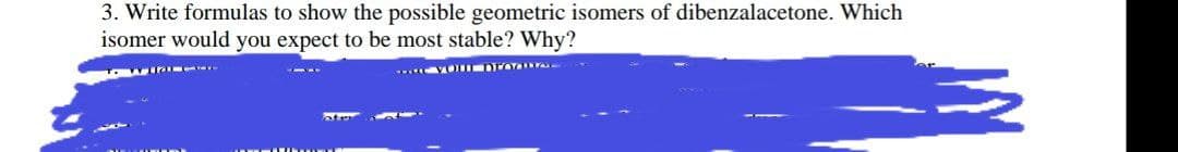 3. Write formulas to show the possible geometric isomers of dibenzalacetone. Which
isomer would you expect to be most stable? Why?
atr
