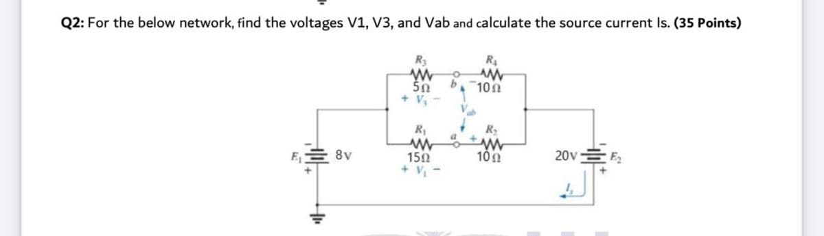 Q2: For the below network, find the voltages V1, V3, and Vab and calculate the source current Is. (35 Points)
R3
R4
50
+ V, -
10
R2
8v
10Ω
20v
150
+ V -
