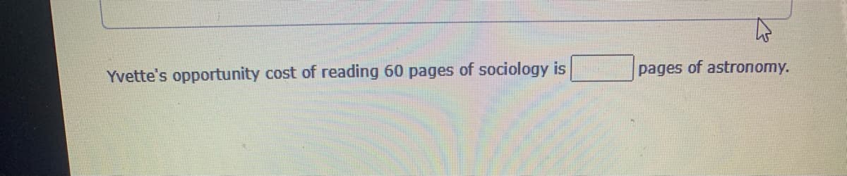 Yvette's opportunity cost of reading 60 pages of sociology is
pages of astronomy.
