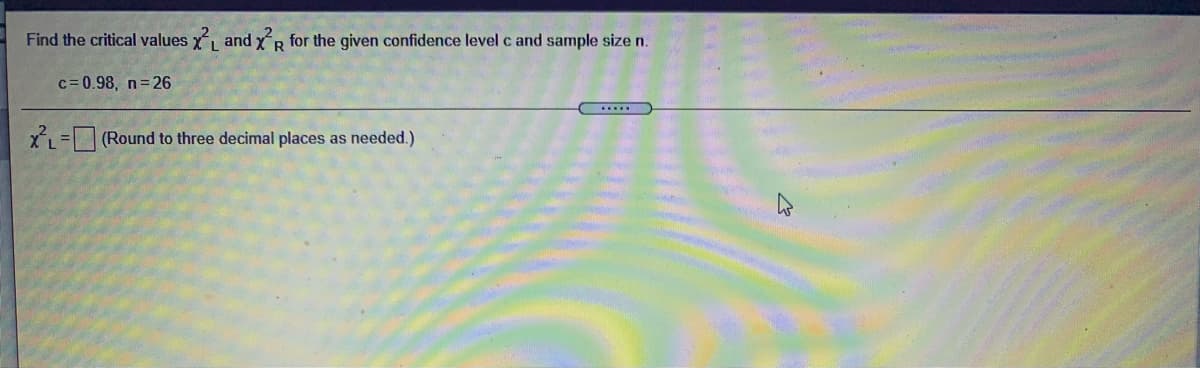 Find the critical values x and xR for the given confidence level c and sample size n.
c= 0.98, n 26
.....
XL= (Round to three decimal places as needed.)
