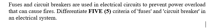 Fuses and circuit breakers are used in electrical circuits to prevent power overload
that can cause fires. Differentiate FIVE (5) criteria of 'fuses' and 'circuit breaker' in
an electrical system.
