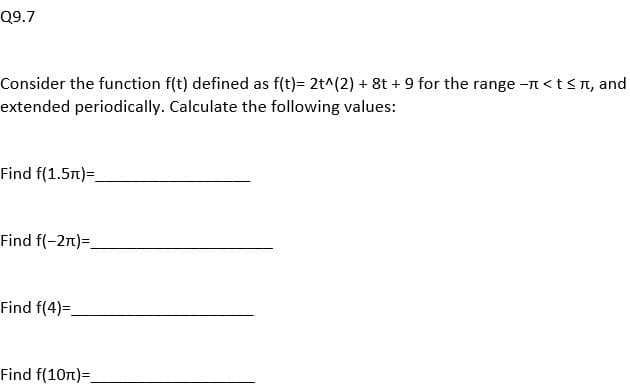 Q9.7
Consider the function f(t) defined as f(t)= 2t^(2) + 8t + 9 for the range -<t≤π, and
extended periodically. Calculate the following values:
Find f(1.5m)=_
Find f(-2)=_
Find f(4)=_
Find f(10m)=_