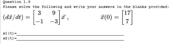 Question 1.9
Please solve the following and write your answers in the blanks provided:
3
9
(da/dt) =
[7]
-3
x1 (t)=
x2 (t)=
-1
-
X
x (0) =
=