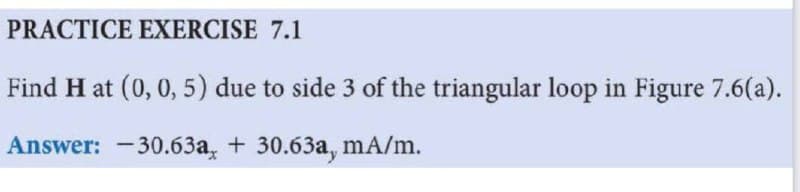 PRACTICE EXERCISE 7.1
Find H at (0, 0, 5) due to side 3 of the triangular loop in Figure 7.6(a).
Answer: -30.63a, + 30.63a, mA/m.
