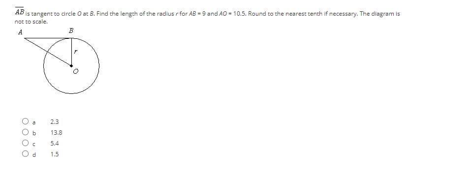 АВ
is tangent to circle O at B. Find the length of the radius r for AB = 9 and AO = 10.5. Round to the nearest tenth if necessary. The diagram is
not to scale.
A
a
2.3
b
13.8
5.4
d.
1.5
O O O O
