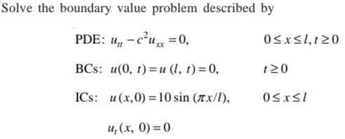 Solve the boundary value problem described by
PDE: u„ - c?u =0,
U
0sxs1,t20
BCs: u(0, t) =u (1, t)=0,
t20
ICs: u(x,0) =10 sin (tx/l),
OSxsl
и, (х, 0) — 0
