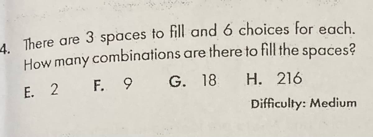 A There are 3 spaces to fill and 6 choices for egch
How many combinations are there to fill the spaces?
E. 2
F. 9 G. 18 H. 216
Difficulty: Medium
