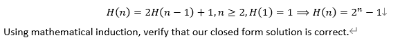 H(n) = 2H(n − 1) + 1, n ≥ 2, H(1) = 1 ⇒ H(n) = 2" - 1
Using mathematical induction, verify that our closed form solution is correct.<