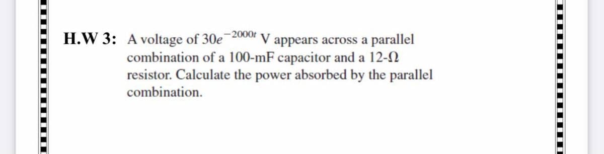 H.W 3: A voltage of 30e 2000r V appears across a parallel
combination of a 100-mF capacitor and a 12-2
resistor. Calculate the power absorbed by the parallel
combination.
