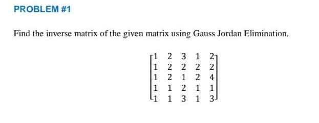 PROBLEM #1
Find the inverse matrix of the given matrix using Gauss Jordan Elimination.
[1 2 3 1 21
1 2 2 2 2
1 2 1 2 4
1 1 2 1
L1 1 3 1 31
