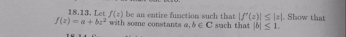 18.13. Let f(2) be an entire function such that f'(z) <|2|. Show that
f(z) = a + bz2 with some constants a, b E C such that [b| < 1.
18 14
