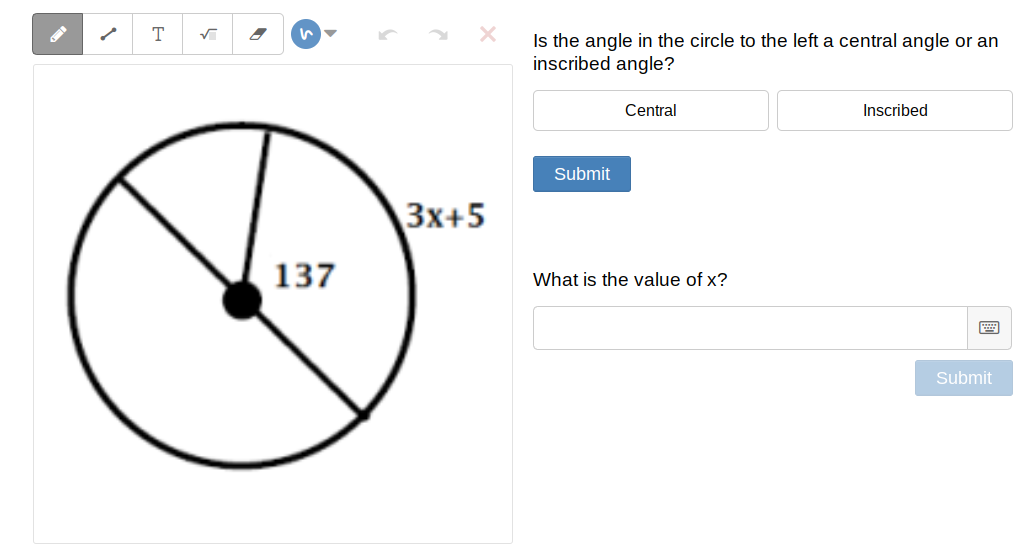 T
Is the angle in the circle to the left a central angle or an
inscribed angle?
Central
Inscribed
Submit
3x+5
137
What is the value of x?
Submit
