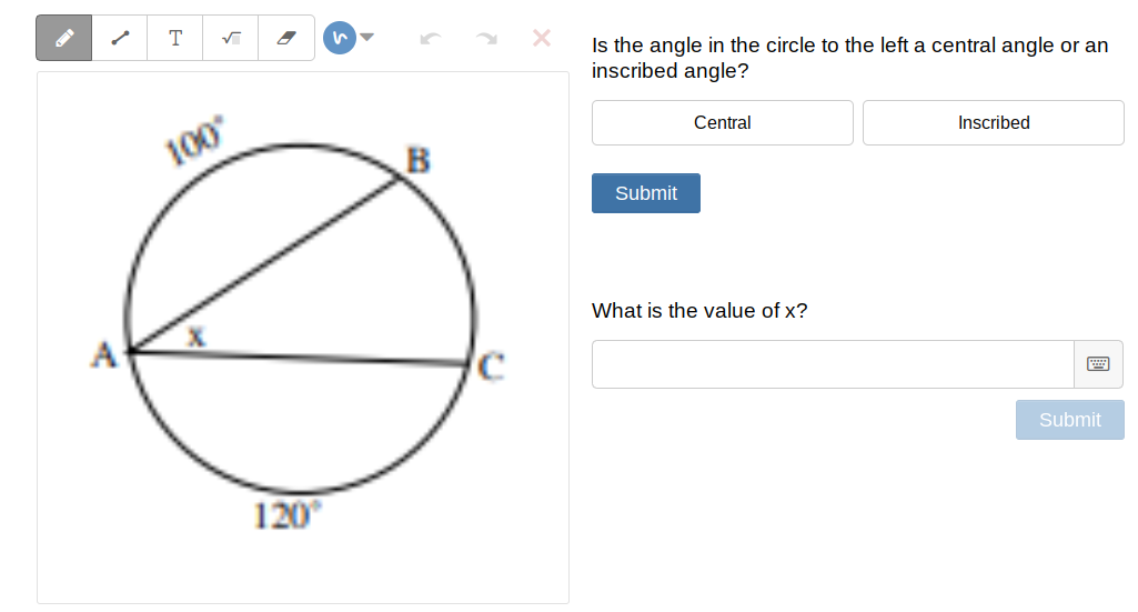 T
Is the angle in the circle to the left a central angle or an
inscribed angle?
Central
100
Inscribed
Submit
What is the value of x?
A
Submit
120
