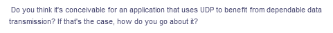 Do you think it's conceivable for an application that uses UDP to benefit from dependable data
transmission? If that's the case, how do you go about it?
